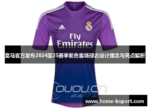 皇马官方发布2024至25赛季紫色客场球衣设计理念与亮点解析
