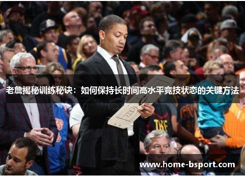 老詹揭秘训练秘诀:如何保持长时间高水平竞技状态的关键方法 老詹揭秘训练秘诀:如何保持长时间高水平竞技状态的关键方法