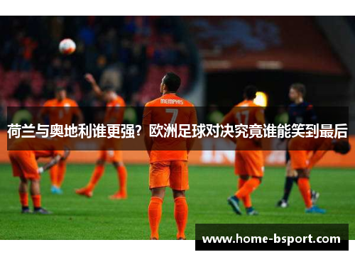 荷兰与奥地利谁更强？欧洲足球对决究竟谁能笑到最后