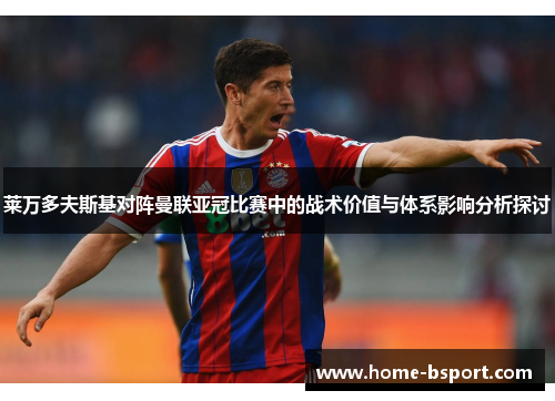 莱万多夫斯基对阵曼联亚冠比赛中的战术价值与体系影响分析探讨