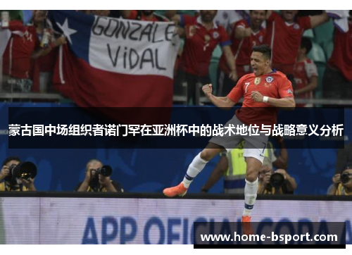 蒙古国中场组织者诺门罕在亚洲杯中的战术地位与战略意义分析