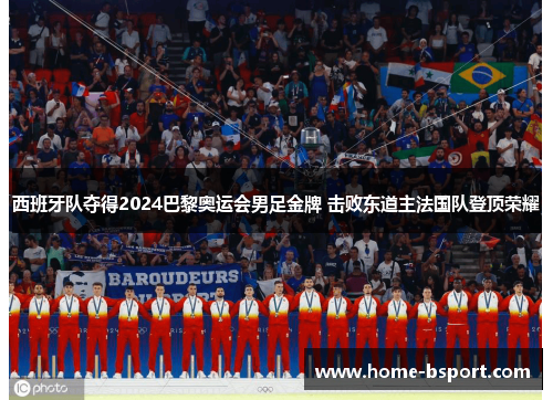 西班牙队夺得2024巴黎奥运会男足金牌 击败东道主法国队登顶荣耀
