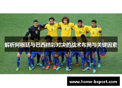 解析阿根廷与巴西精彩对决的战术布局与关键因素