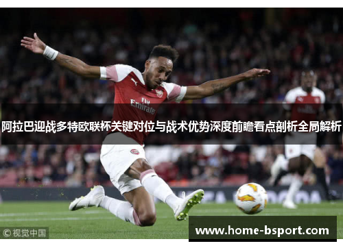 阿拉巴迎战多特欧联杯关键对位与战术优势深度前瞻看点剖析全局解析