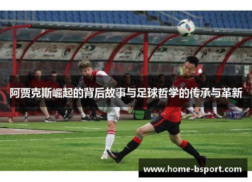 阿贾克斯崛起的背后故事与足球哲学的传承与革新