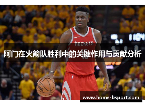 阿门在火箭队胜利中的关键作用与贡献分析