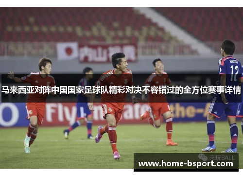 马来西亚对阵中国国家足球队精彩对决不容错过的全方位赛事详情