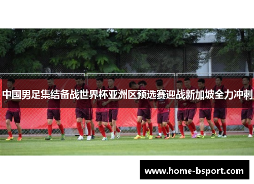 中国男足集结备战世界杯亚洲区预选赛迎战新加坡全力冲刺