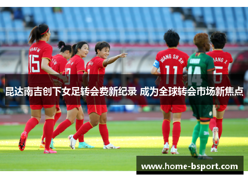 昆达南吉创下女足转会费新纪录 成为全球转会市场新焦点